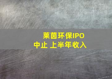 莱茵环保IPO中止 上半年收入